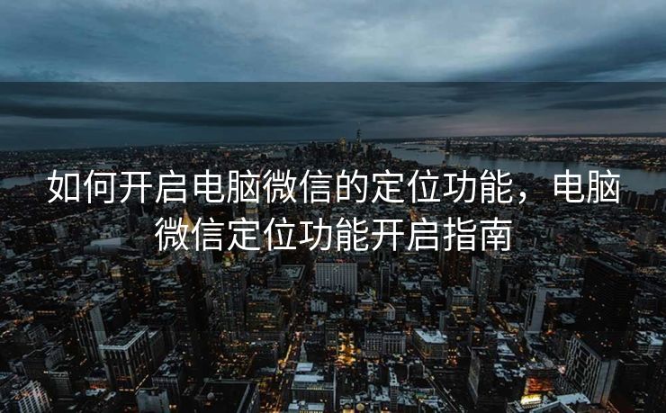 如何开启电脑微信的定位功能，电脑微信定位功能开启指南