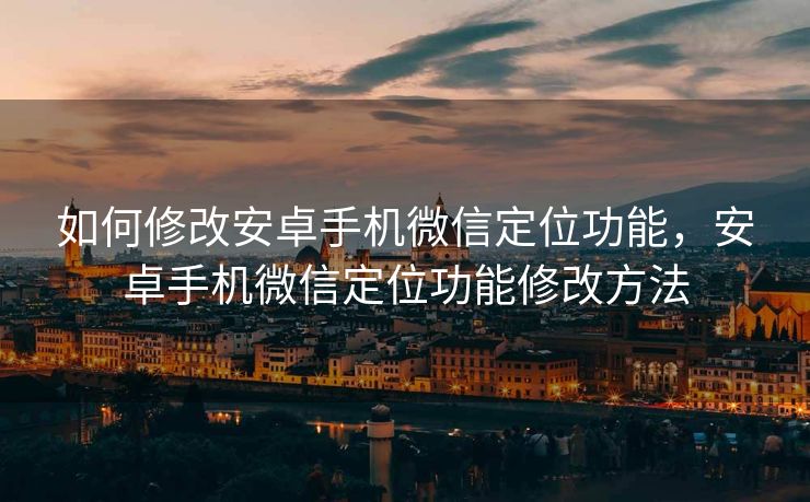 如何修改安卓手机微信定位功能，安卓手机微信定位功能修改方法