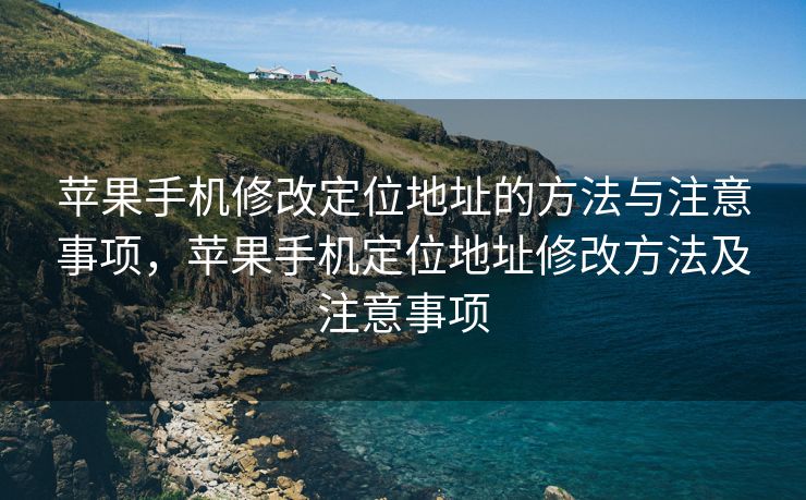 苹果手机修改定位地址的方法与注意事项，苹果手机定位地址修改方法及注意事项