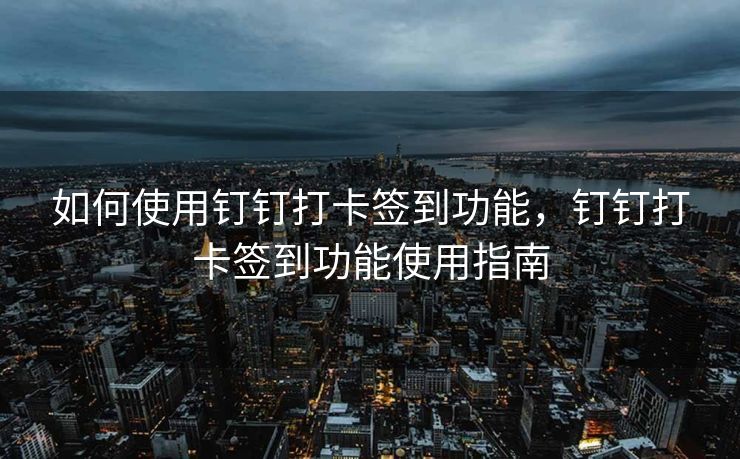 如何使用钉钉打卡签到功能，钉钉打卡签到功能使用指南