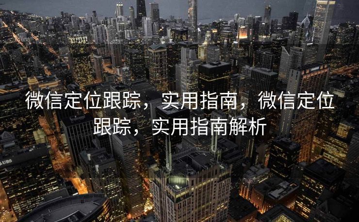 微信定位跟踪，实用指南，微信定位跟踪，实用指南解析