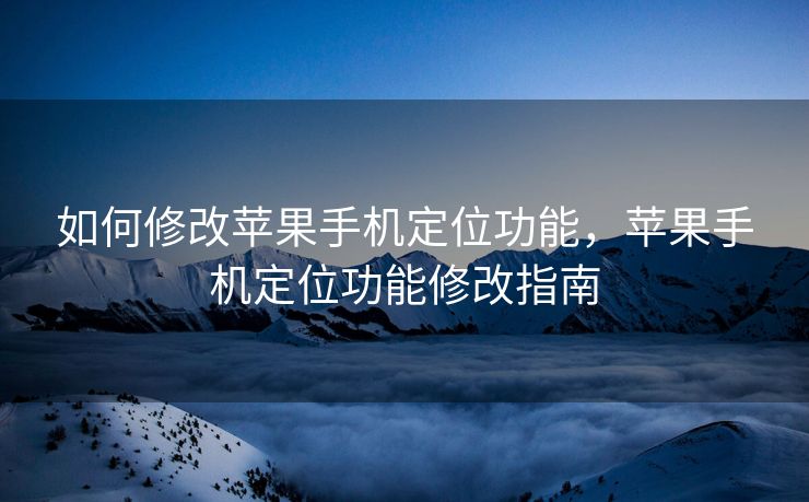 如何修改苹果手机定位功能，苹果手机定位功能修改指南