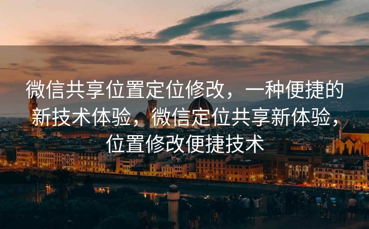 微信共享位置定位修改，一种便捷的新技术体验，微信定位共享新体验，位置修改便捷技术