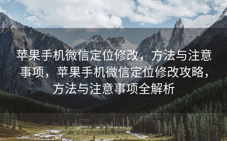 苹果手机微信定位修改，方法与注意事项，苹果手机微信定位修改攻略，方法与注意事项全解析