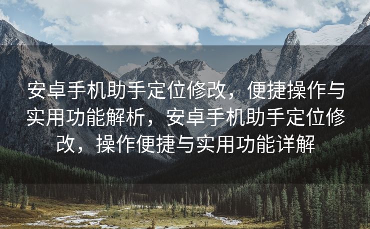 安卓手机助手定位修改，便捷操作与实用功能解析，安卓手机助手定位修改，操作便捷与实用功能详解