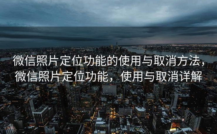 微信照片定位功能的使用与取消方法，微信照片定位功能，使用与取消详解