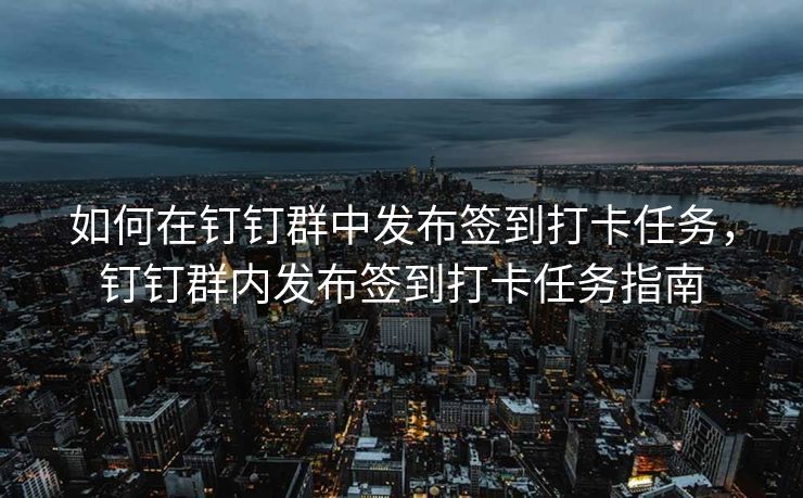 如何在钉钉群中发布签到打卡任务，钉钉群内发布签到打卡任务指南