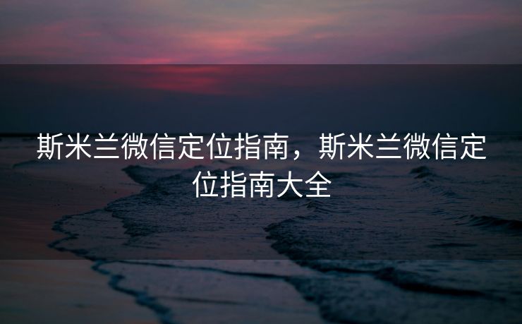 斯米兰微信定位指南，斯米兰微信定位指南大全