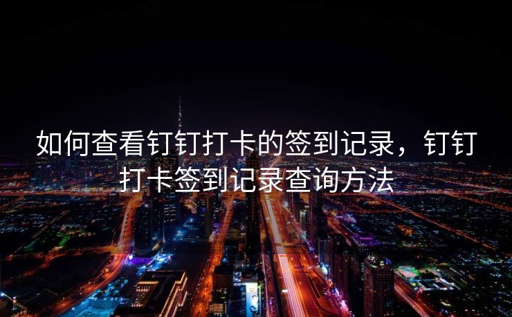 如何查看钉钉打卡的签到记录，钉钉打卡签到记录查询方法