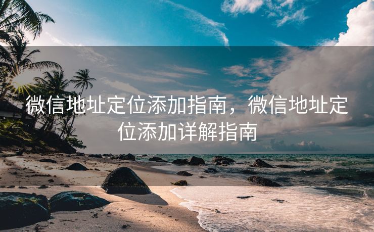 微信地址定位添加指南，微信地址定位添加详解指南