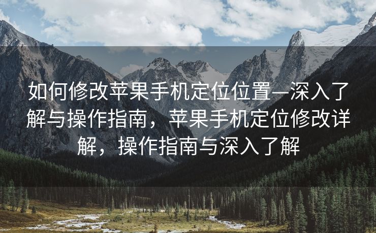 如何修改苹果手机定位位置—深入了解与操作指南，苹果手机定位修改详解，操作指南与深入了解