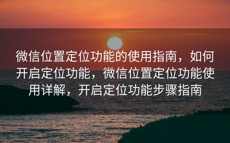 微信位置定位功能的使用指南，如何开启定位功能，微信位置定位功能使用详解，开启定位功能步骤指南