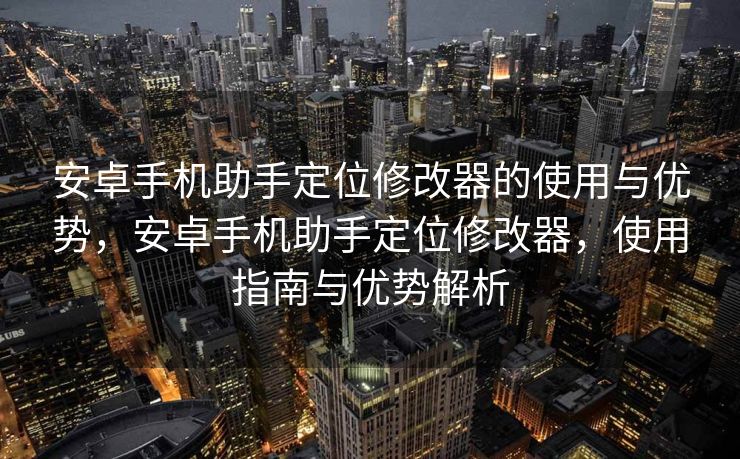 安卓手机助手定位修改器的使用与优势，安卓手机助手定位修改器，使用指南与优势解析