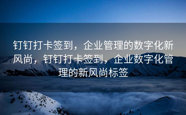 钉钉打卡签到，企业管理的数字化新风尚，钉钉打卡签到，企业数字化管理的新风尚标签