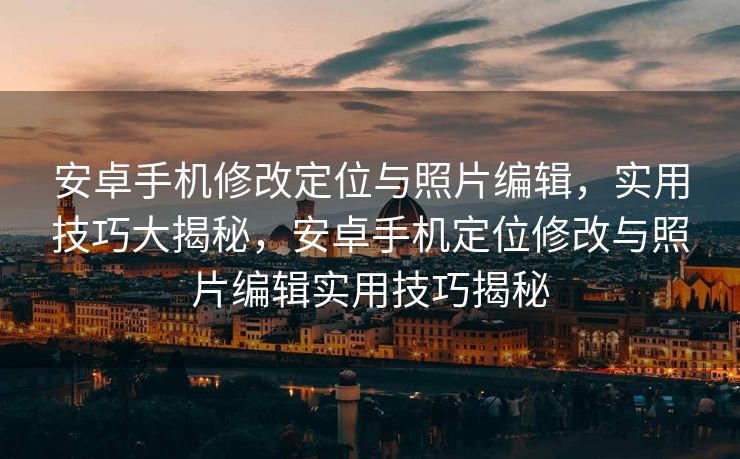 安卓手机修改定位与照片编辑，实用技巧大揭秘，安卓手机定位修改与照片编辑实用技巧揭秘