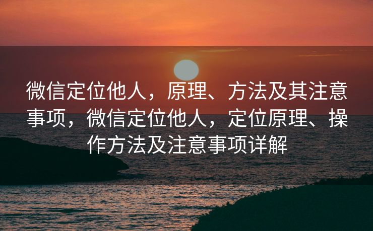 微信定位他人，原理、方法及其注意事项，微信定位他人，定位原理、操作方法及注意事项详解