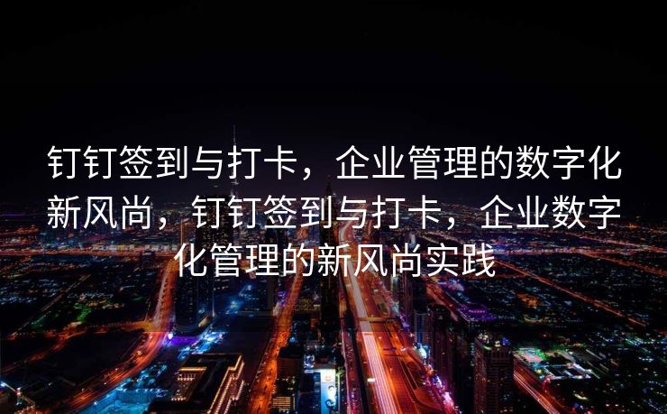 钉钉签到与打卡，企业管理的数字化新风尚，钉钉签到与打卡，企业数字化管理的新风尚实践
