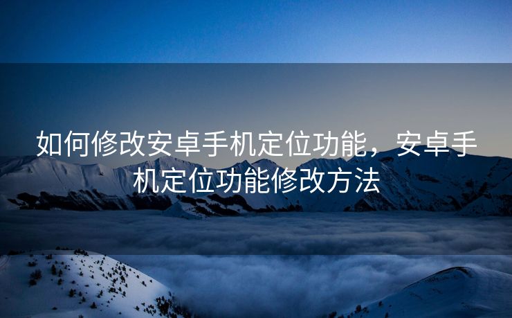 如何修改安卓手机定位功能，安卓手机定位功能修改方法