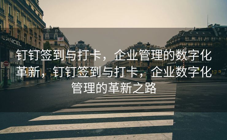 钉钉签到与打卡，企业管理的数字化革新，钉钉签到与打卡，企业数字化管理的革新之路