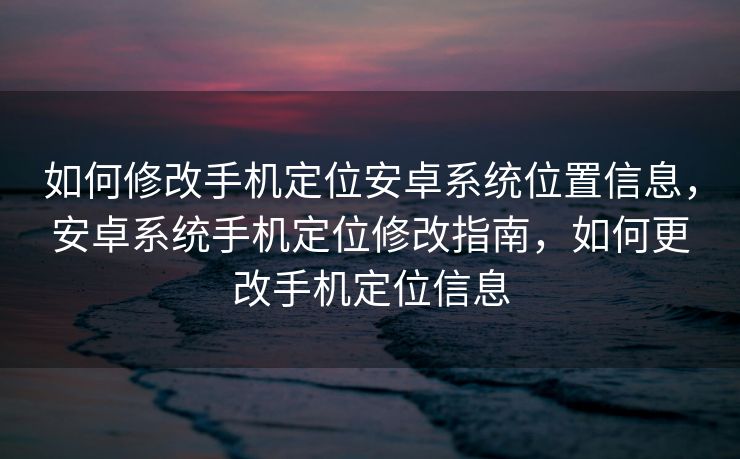 如何修改手机定位安卓系统位置信息，安卓系统手机定位修改指南，如何更改手机定位信息