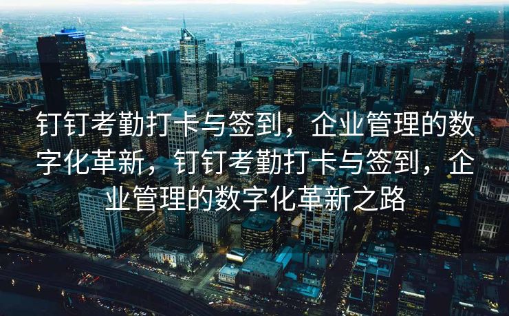 钉钉考勤打卡与签到，企业管理的数字化革新，钉钉考勤打卡与签到，企业管理的数字化革新之路