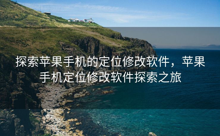 探索苹果手机的定位修改软件，苹果手机定位修改软件探索之旅