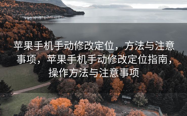苹果手机手动修改定位，方法与注意事项，苹果手机手动修改定位指南，操作方法与注意事项