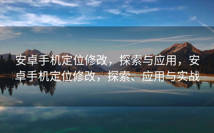 安卓手机定位修改，探索与应用，安卓手机定位修改，探索、应用与实战