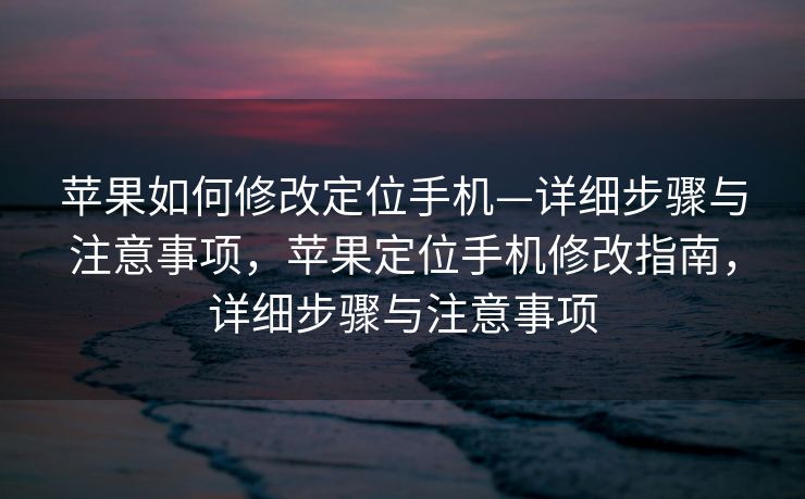 苹果如何修改定位手机—详细步骤与注意事项，苹果定位手机修改指南，详细步骤与注意事项