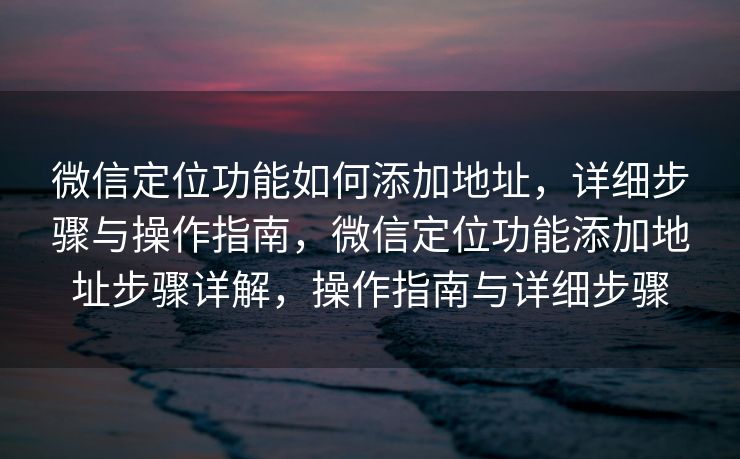 微信定位功能如何添加地址，详细步骤与操作指南，微信定位功能添加地址步骤详解，操作指南与详细步骤