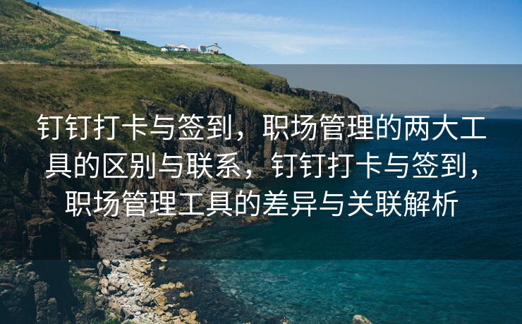 钉钉打卡与签到，职场管理的两大工具的区别与联系，钉钉打卡与签到，职场管理工具的差异与关联解析
