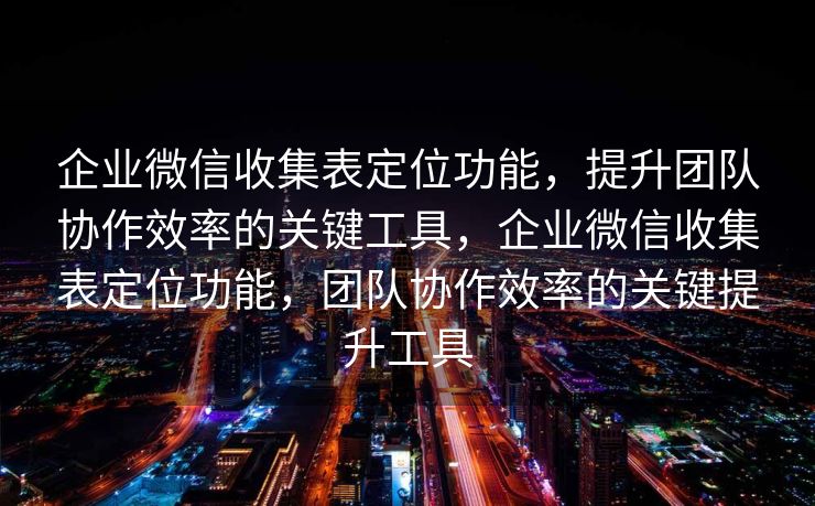 企业微信收集表定位功能，提升团队协作效率的关键工具，企业微信收集表定位功能，团队协作效率的关键提升工具