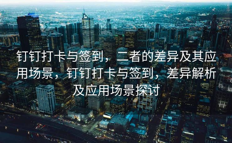 钉钉打卡与签到，二者的差异及其应用场景，钉钉打卡与签到，差异解析及应用场景探讨