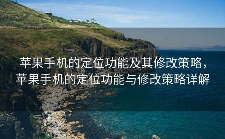 苹果手机的定位功能及其修改策略，苹果手机的定位功能与修改策略详解