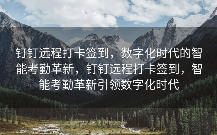 钉钉远程打卡签到，数字化时代的智能考勤革新，钉钉远程打卡签到，智能考勤革新引领数字化时代