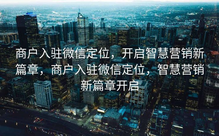 商户入驻微信定位，开启智慧营销新篇章，商户入驻微信定位，智慧营销新篇章开启