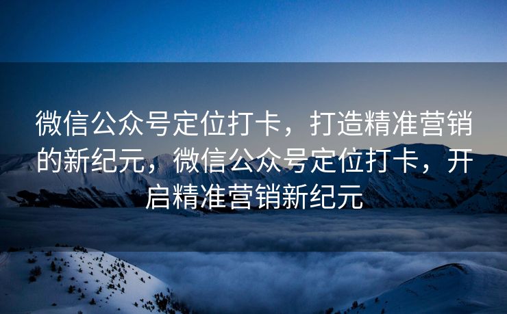 微信公众号定位打卡，打造精准营销的新纪元，微信公众号定位打卡，开启精准营销新纪元