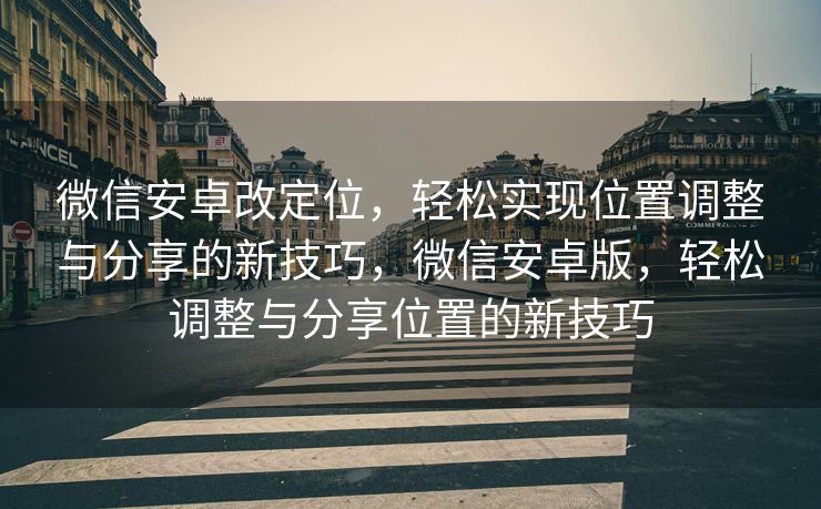 微信安卓改定位，轻松实现位置调整与分享的新技巧，微信安卓版，轻松调整与分享位置的新技巧