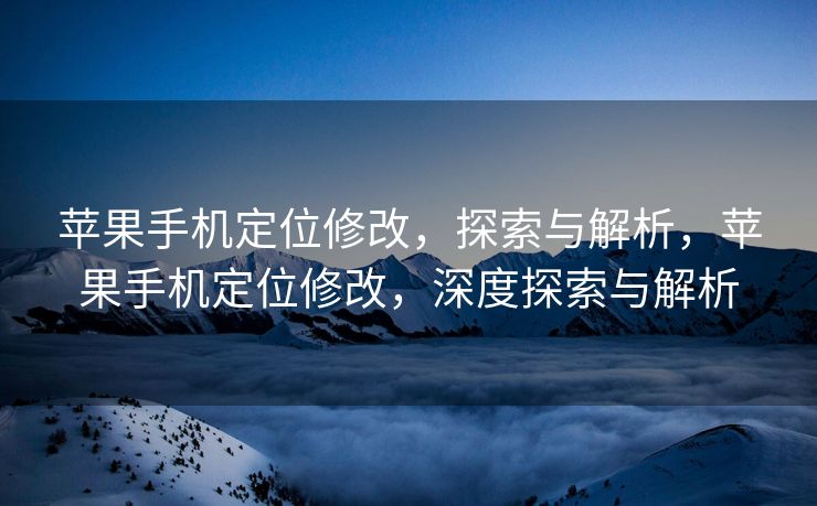 苹果手机定位修改，探索与解析，苹果手机定位修改，深度探索与解析