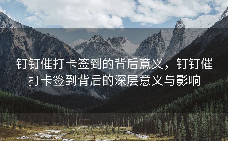 钉钉催打卡签到的背后意义，钉钉催打卡签到背后的深层意义与影响