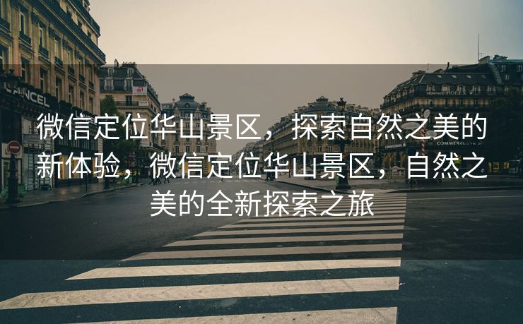 微信定位华山景区，探索自然之美的新体验，微信定位华山景区，自然之美的全新探索之旅