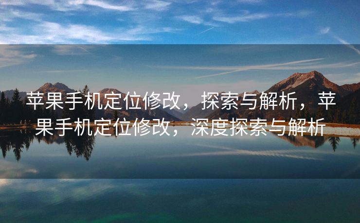 苹果手机定位修改，探索与解析，苹果手机定位修改，深度探索与解析