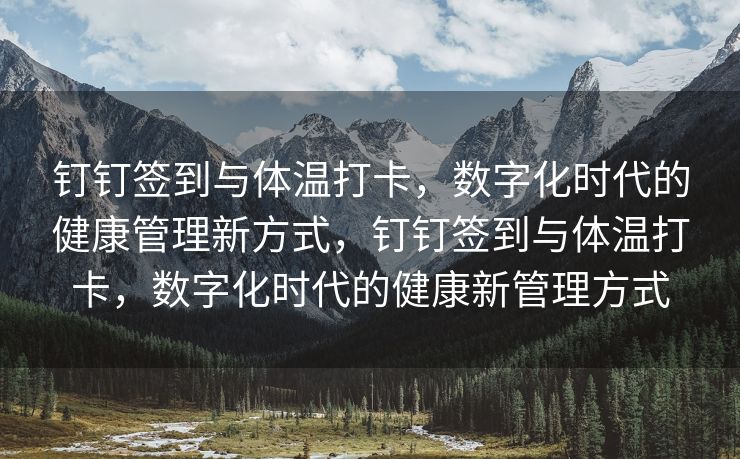 钉钉签到与体温打卡，数字化时代的健康管理新方式，钉钉签到与体温打卡，数字化时代的健康新管理方式