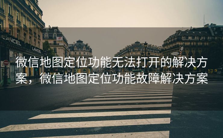 微信地图定位功能无法打开的解决方案，微信地图定位功能故障解决方案