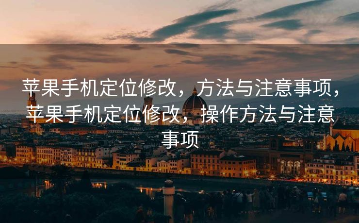 苹果手机定位修改，方法与注意事项，苹果手机定位修改，操作方法与注意事项