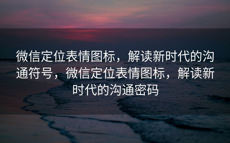 微信定位表情图标，解读新时代的沟通符号，微信定位表情图标，解读新时代的沟通密码