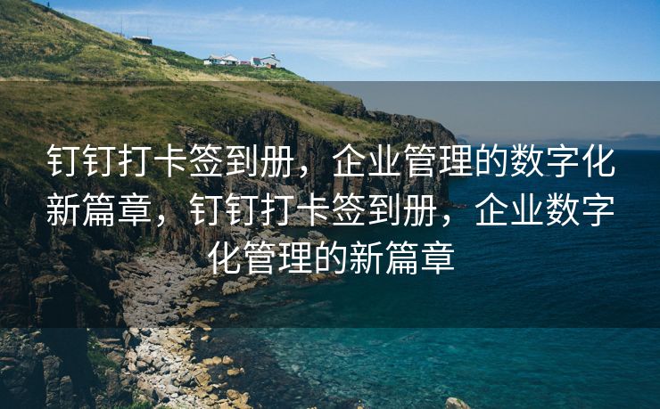钉钉打卡签到册，企业管理的数字化新篇章，钉钉打卡签到册，企业数字化管理的新篇章