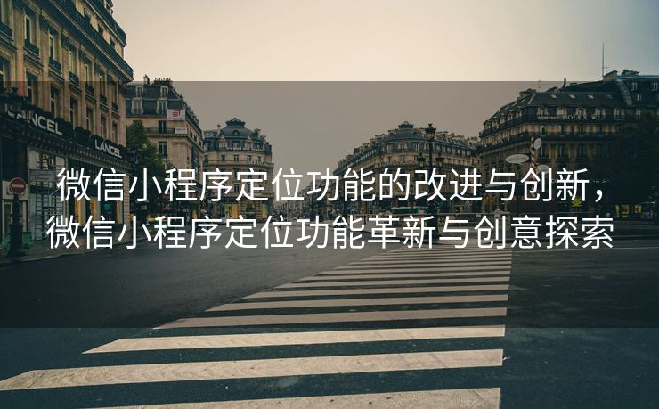 微信小程序定位功能的改进与创新，微信小程序定位功能革新与创意探索