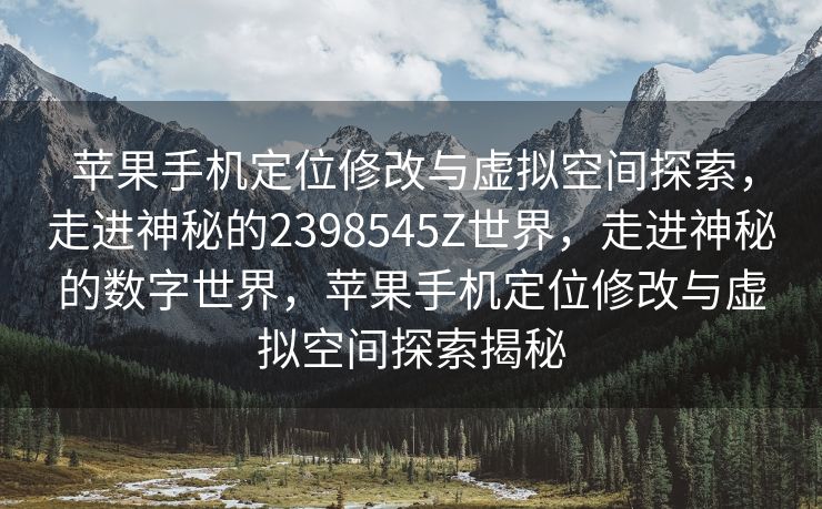 苹果手机定位修改与虚拟空间探索，走进神秘的2398545Z世界，走进神秘的数字世界，苹果手机定位修改与虚拟空间探索揭秘
