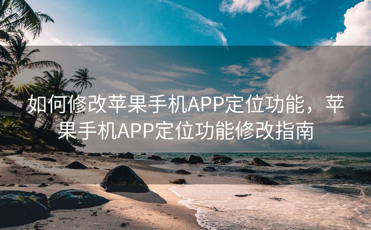 如何修改苹果手机APP定位功能，苹果手机APP定位功能修改指南